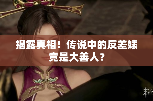 揭露真相！传说中的反差婊竟是大善人？