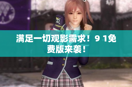 满足一切观影需求！9 1免费版来袭！
