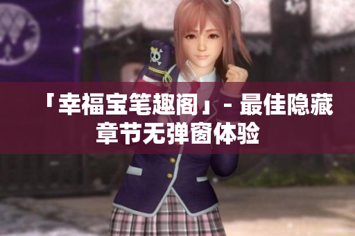 「幸福宝笔趣阁」- 最佳隐藏章节无弹窗体验