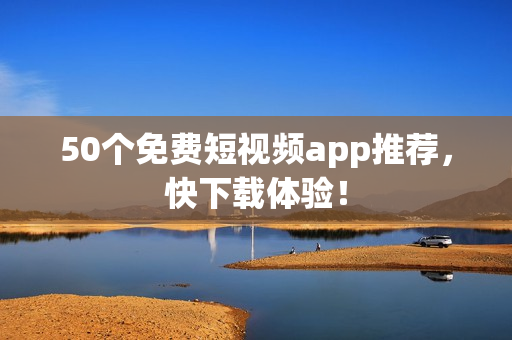 50个免费短视频app推荐，快下载体验！