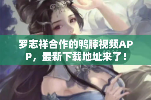 罗志祥合作的鸭脖视频APP，最新下载地址来了！