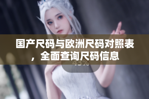 国产尺码与欧洲尺码对照表，全面查询尺码信息