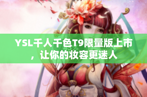 YSL千人千色T9限量版上市，让你的妆容更迷人