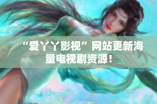 “爱丫丫影视”网站更新海量电视剧资源！