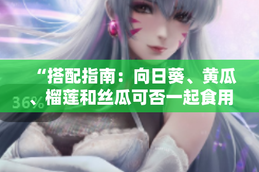 “搭配指南：向日葵、黄瓜、榴莲和丝瓜可否一起食用？”