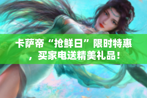 卡萨帝“抢鲜日”限时特惠，买家电送精美礼品！