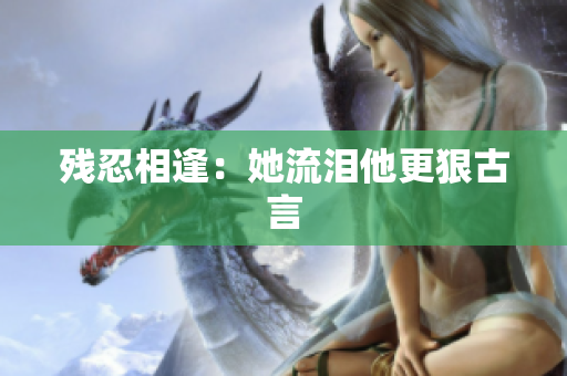 残忍相逢：她流泪他更狠古言