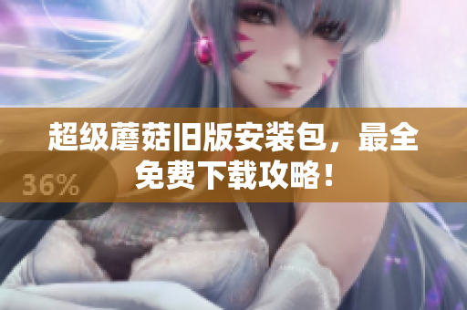 超级蘑菇旧版安装包，最全免费下载攻略！
