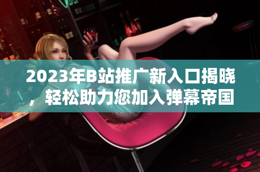 2023年B站推广新入口揭晓，轻松助力您加入弹幕帝国