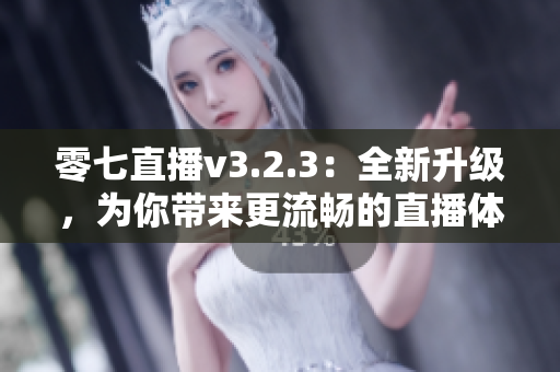 零七直播v3.2.3：全新升级，为你带来更流畅的直播体验