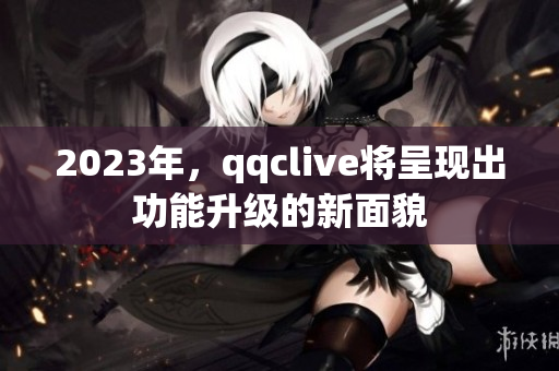 2023年，qqclive将呈现出功能升级的新面貌