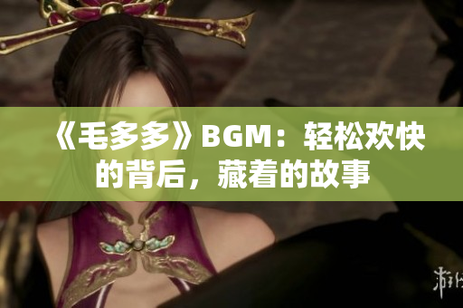 《毛多多》BGM：轻松欢快的背后，藏着的故事