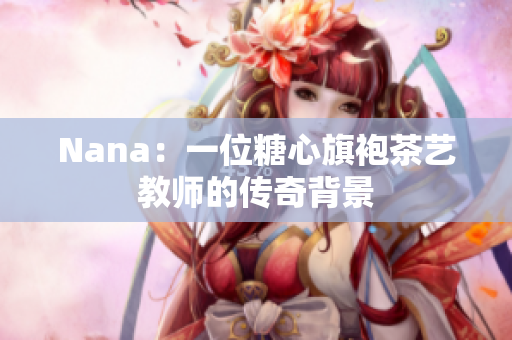 Nana：一位糖心旗袍茶艺教师的传奇背景