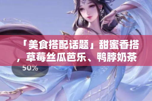 「美食搭配话题」甜蜜香搭，草莓丝瓜芭乐、鸭脖奶茶引燃你的味蕾！