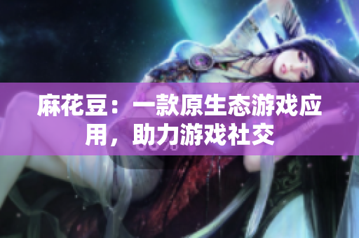 麻花豆：一款原生态游戏应用，助力游戏社交