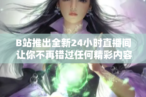 B站推出全新24小时直播间 让你不再错过任何精彩内容