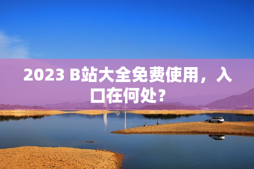 2023 B站大全免费使用，入口在何处？