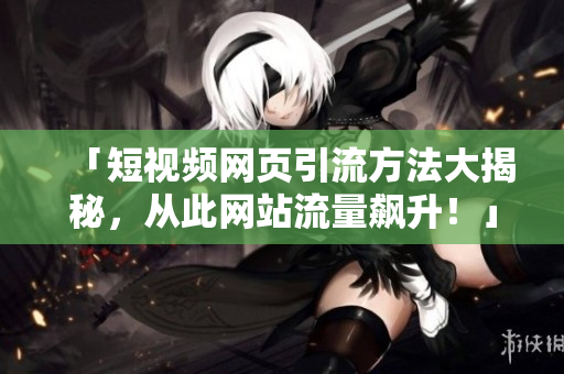 「短视频网页引流方法大揭秘，从此网站流量飙升！」