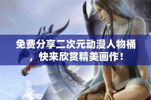 免费分享二次元动漫人物桶，快来欣赏精美画作！