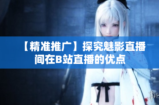 【精准推广】探究魅影直播间在B站直播的优点