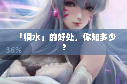 「铜水」的好处，你知多少？