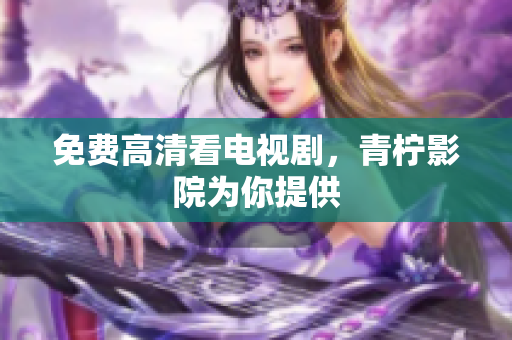 免费高清看电视剧，青柠影院为你提供