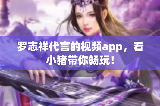 罗志祥代言的视频app，看小猪带你畅玩！