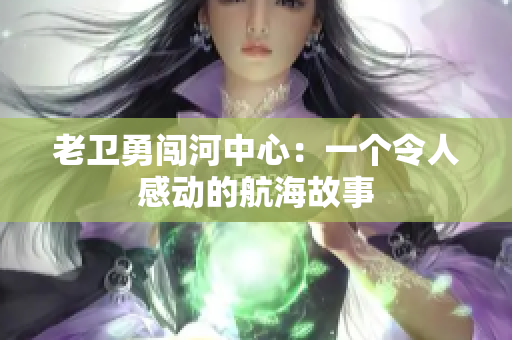 老卫勇闯河中心：一个令人感动的航海故事
