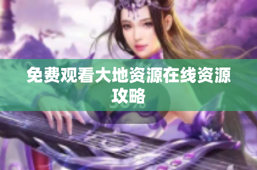 免费观看大地资源在线资源攻略