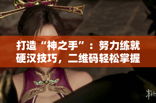 打造“神之手”：努力练就硬汉技巧，二维码轻松掌握！
