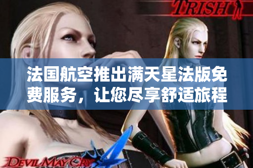 法国航空推出满天星法版免费服务，让您尽享舒适旅程！