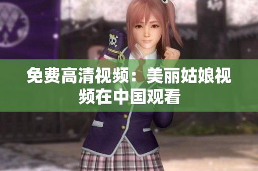 免费高清视频：美丽姑娘视频在中国观看