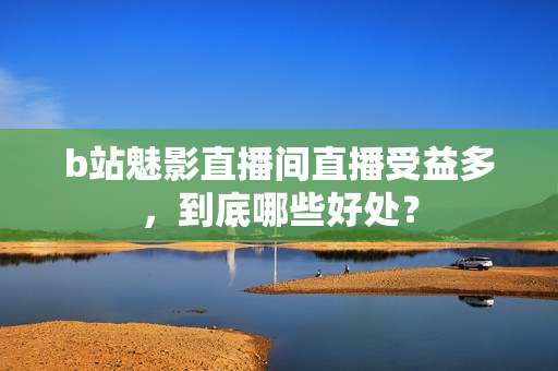 b站魅影直播间直播受益多，到底哪些好处？