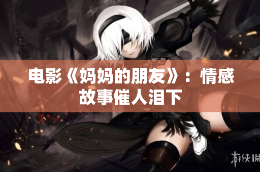 电影《妈妈的朋友》：情感故事催人泪下