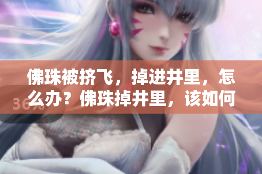 佛珠被挤飞，掉进井里，怎么办？佛珠掉井里，该如何救？