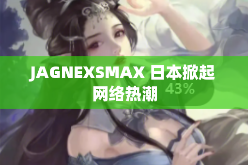 JAGNEXSMAX 日本掀起网络热潮