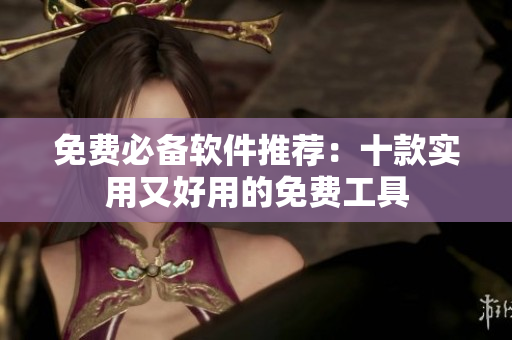免费必备软件推荐：十款实用又好用的免费工具