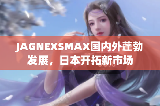 JAGNEXSMAX国内外蓬勃发展，日本开拓新市场