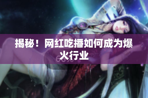 揭秘！网红吃播如何成为爆火行业