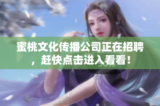 蜜桃文化传播公司正在招聘，赶快点击进入看看！