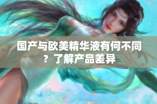 国产与欧美精华液有何不同？了解产品差异