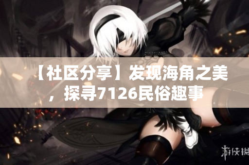 【社区分享】发现海角之美，探寻7126民俗趣事