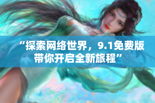 “探索网络世界，9.1免费版带你开启全新旅程”
