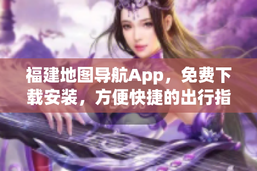 福建地图导航App，免费下载安装，方便快捷的出行指南