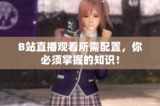 B站直播观看所需配置，你必须掌握的知识！
