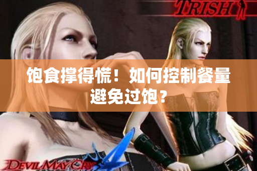 饱食撑得慌！如何控制餐量避免过饱？
