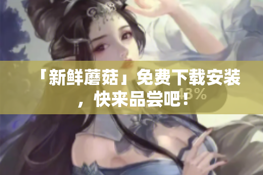 「新鲜蘑菇」免费下载安装，快来品尝吧！