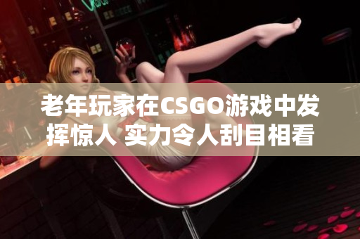老年玩家在CSGO游戏中发挥惊人 实力令人刮目相看