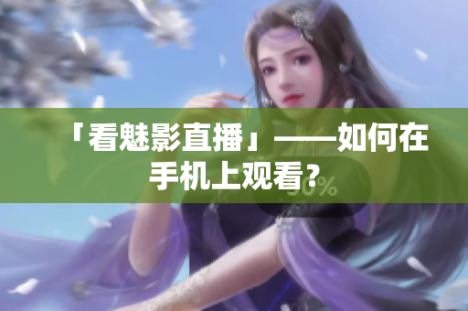 「看魅影直播」——如何在手机上观看？