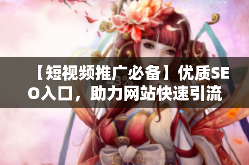 【短视频推广必备】优质SEO入口，助力网站快速引流！
